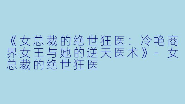 《女总裁的绝世狂医：冷艳商界女王与她的逆天医术》-女总裁的绝世狂医