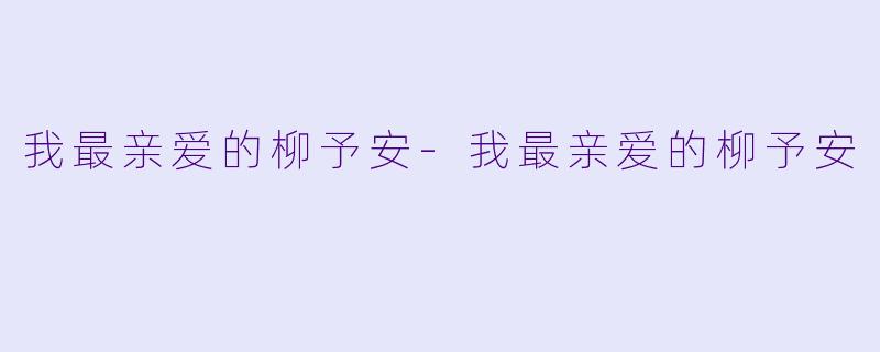 我最亲爱的柳予安-我最亲爱的柳予安