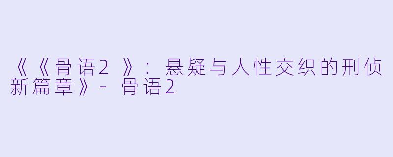 《《骨语2》：悬疑与人性交织的刑侦新篇章》-骨语2