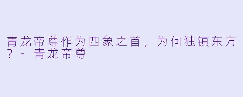 青龙帝尊作为四象之首，为何独镇东方？-青龙帝尊