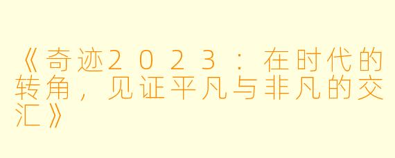 《奇迹2023：在时代的转角，见证平凡与非凡的交汇》