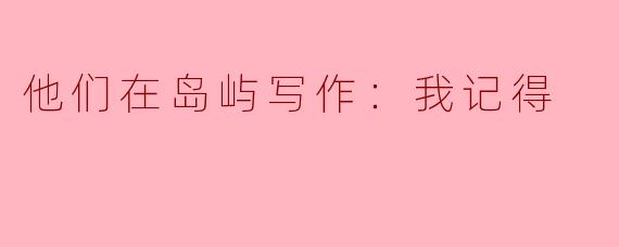 他们在岛屿写作：我记得