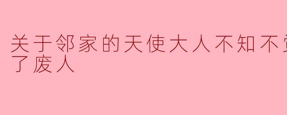 关于邻家的天使大人不知不觉把我惯成了废人