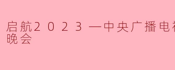 启航2023—中央广播电视总台跨年晚会