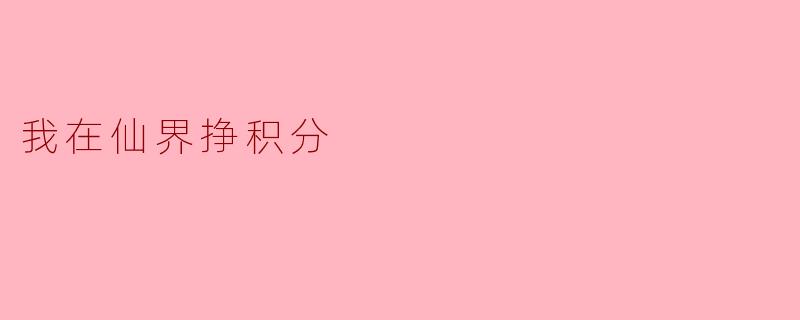 在仙界如何快速赚取积分?有哪些高效途径?