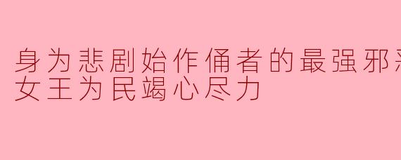 身为悲剧始作俑者的最强邪恶BOSS女王为民竭心尽力