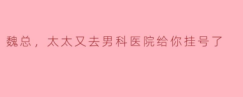魏总，太太又去男科医院给你挂号了