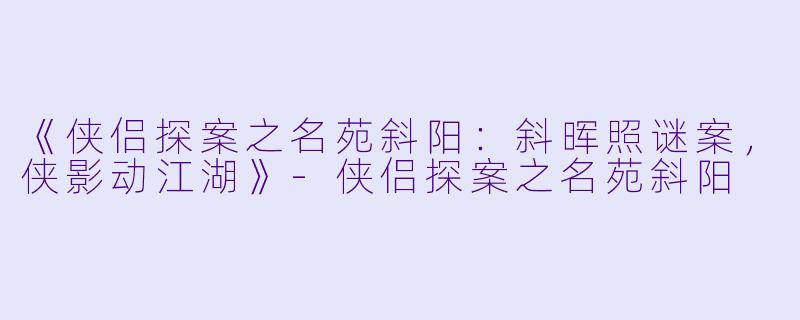 《侠侣探案之名苑斜阳：斜晖照谜案，侠影动江湖》-侠侣探案之名苑斜阳