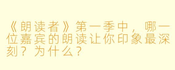 《朗读者》第一季中，哪一位嘉宾的朗读让你印象最深刻？为什么？