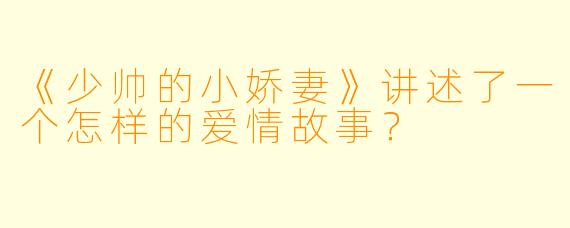 《少帅的小娇妻》讲述了一个怎样的爱情故事？