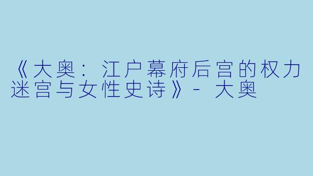 《大奥：江户幕府后宫的权力迷宫与女性史诗》-大奥