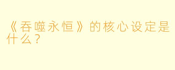 《吞噬永恒》的核心设定是什么？