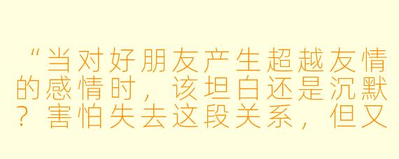 “当对好朋友产生超越友情的感情时，该坦白还是沉默？害怕失去这段关系，但又无法忽视自己的心意。”