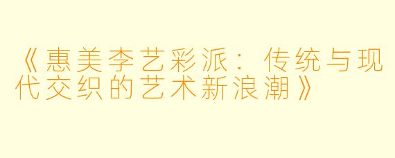 《惠美李艺彩派：传统与现代交织的艺术新浪潮》