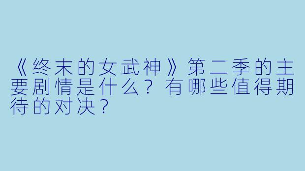 《终末的女武神》第二季的主要剧情是什么？有哪些值得期待的对决？