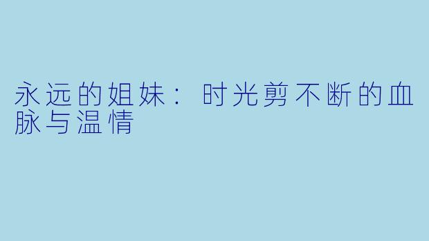 永远的姐妹：时光剪不断的血脉与温情