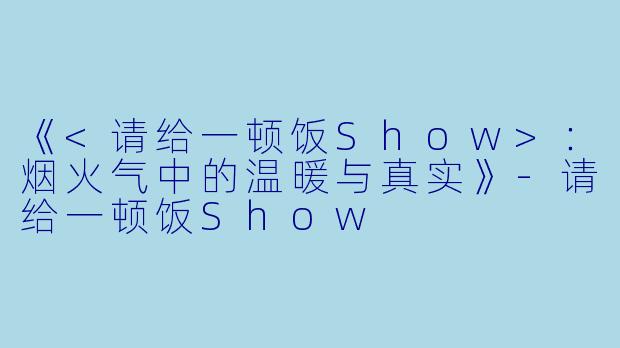 《<请给一顿饭Show>：烟火气中的温暖与真实》-请给一顿饭Show