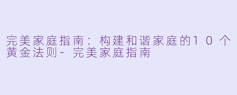 完美家庭指南：构建和谐家庭的10个黄金法则-完美家庭指南