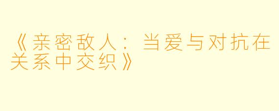 《亲密敌人：当爱与对抗在关系中交织》