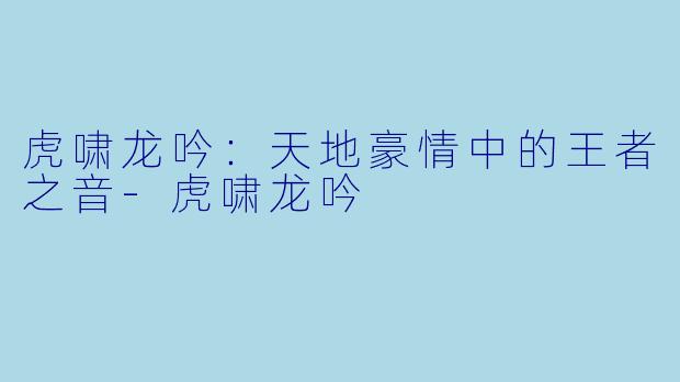 虎啸龙吟：天地豪情中的王者之音-虎啸龙吟
