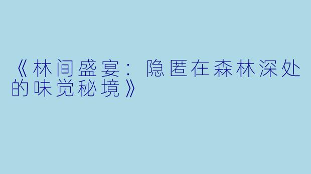 《林间盛宴：隐匿在森林深处的味觉秘境》