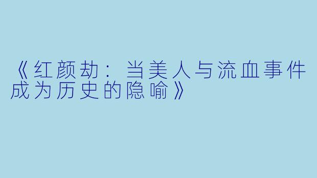 《红颜劫：当美人与流血事件成为历史的隐喻》