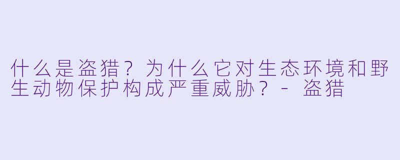 什么是盗猎？为什么它对生态环境和野生动物保护构成严重威胁？-盗猎