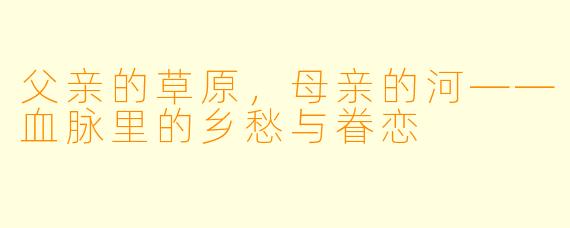 父亲的草原，母亲的河——血脉里的乡愁与眷恋