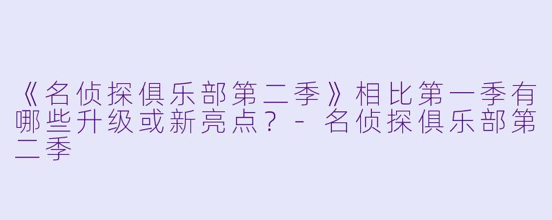 《名侦探俱乐部第二季》相比第一季有哪些升级或新亮点？-名侦探俱乐部第二季
