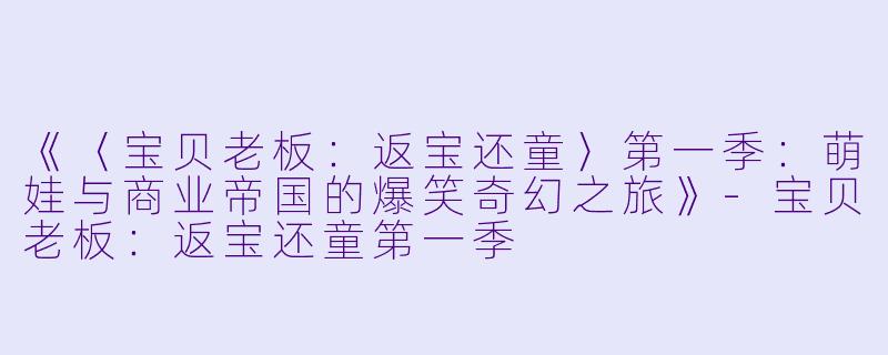 《〈宝贝老板：返宝还童〉第一季：萌娃与商业帝国的爆笑奇幻之旅》-宝贝老板：返宝还童第一季