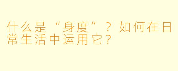 什么是“身度”?如何在日常生活中运用它?