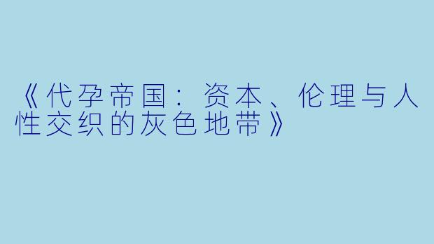 《代孕帝国：资本、伦理与人性交织的灰色地带》