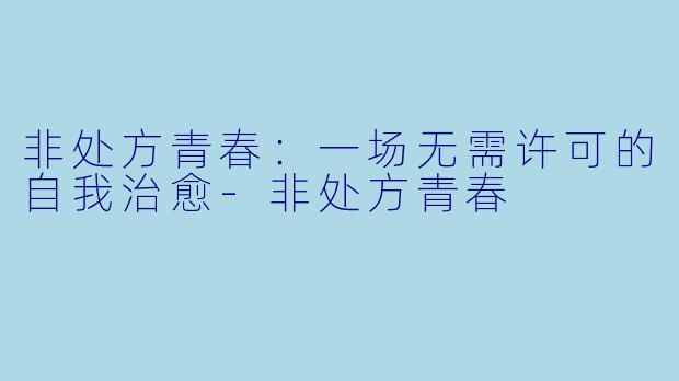 非处方青春：一场无需许可的自我治愈-非处方青春