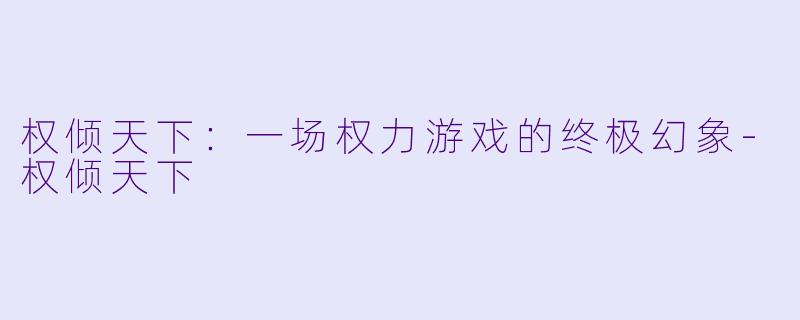 权倾天下：一场权力游戏的终极幻象-权倾天下