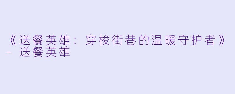 《送餐英雄：穿梭街巷的温暖守护者》-送餐英雄