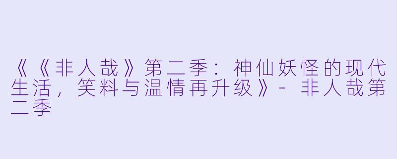《《非人哉》第二季：神仙妖怪的现代生活，笑料与温情再升级》-非人哉第二季