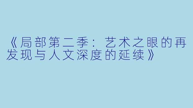 《局部第二季：艺术之眼的再发现与人文深度的延续》