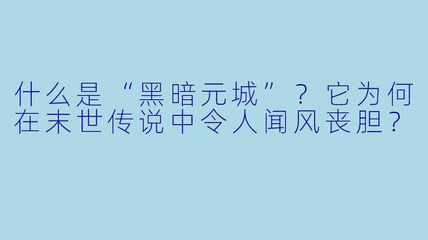 什么是“黑暗元城”？它为何在末世传说中令人闻风丧胆？