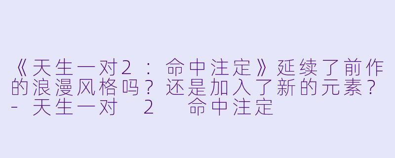 《天生一对2：命中注定》延续了前作的浪漫风格吗？还是加入了新的元素？-天生一对 2 命中注定