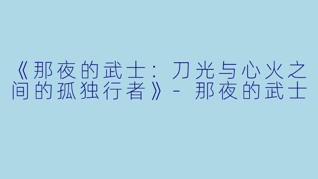 《那夜的武士：刀光与心火之间的孤独行者》-那夜的武士