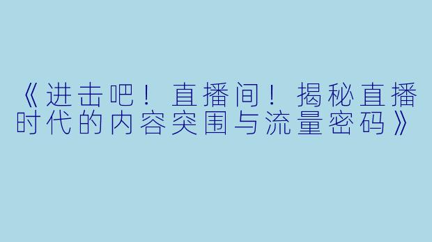 《进击吧！直播间！揭秘直播时代的内容突围与流量密码》