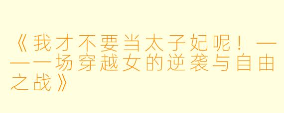 《我才不要当太子妃呢！——一场穿越女的逆袭与自由之战》