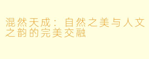 混然天成：自然之美与人文之韵的完美交融