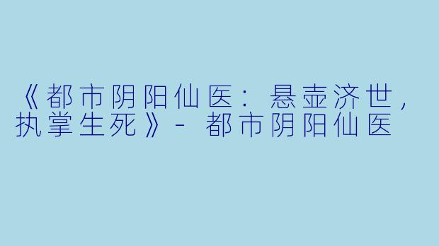 《都市阴阳仙医：悬壶济世，执掌生死》-都市阴阳仙医