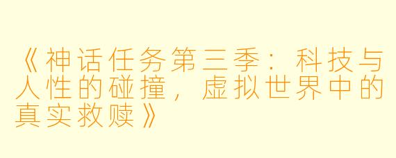 《神话任务第三季：科技与人性的碰撞，虚拟世界中的真实救赎》