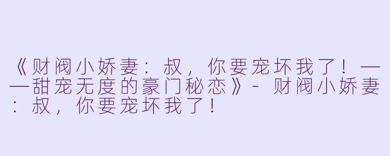 《财阀小娇妻：叔，你要宠坏我了！——甜宠无度的豪门秘恋》-财阀小娇妻：叔，你要宠坏我了！