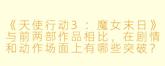 《天使行动3：魔女末日》与前两部作品相比，在剧情和动作场面上有哪些突破？