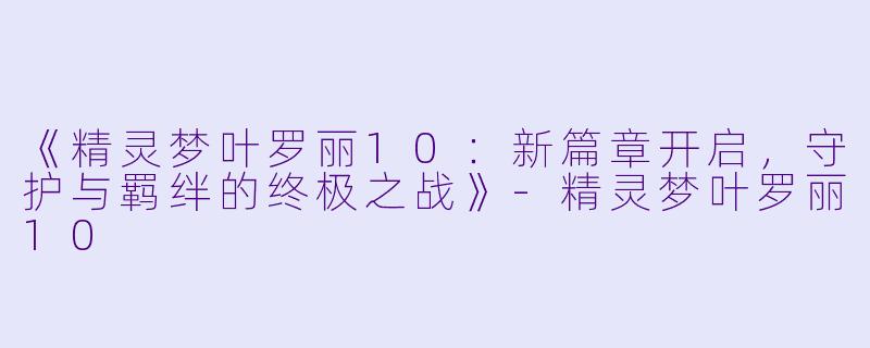 《精灵梦叶罗丽10：新篇章开启，守护与羁绊的终极之战》-精灵梦叶罗丽10