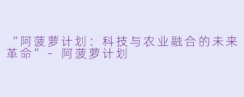 “阿菠萝计划：科技与农业融合的未来革命”-阿菠萝计划