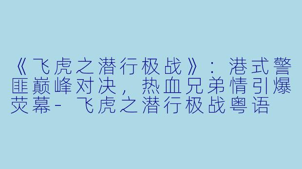 《飞虎之潜行极战》：港式警匪巅峰对决，热血兄弟情引爆荧幕-飞虎之潜行极战粤语